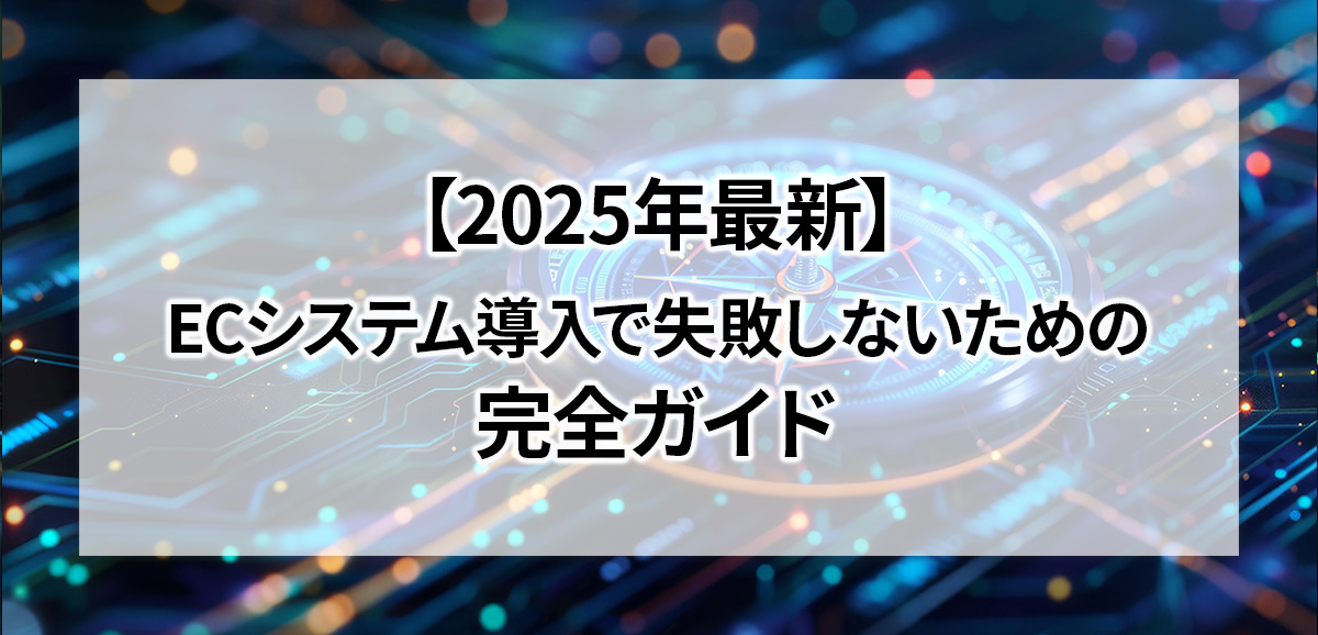 【2025年最新】ECシステム導入で失敗しないための完全ガイド